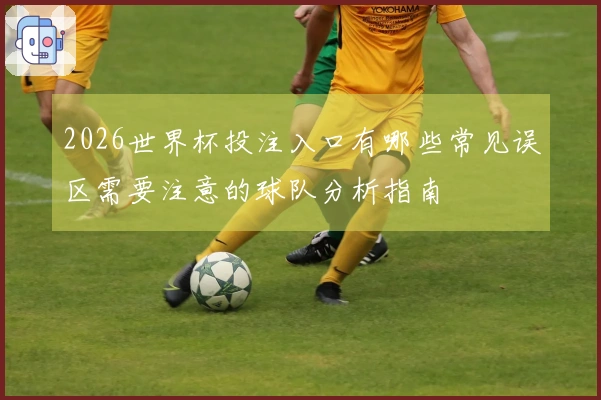 2026世界杯投注入口有哪些常见误区需要注意的球队分析指南