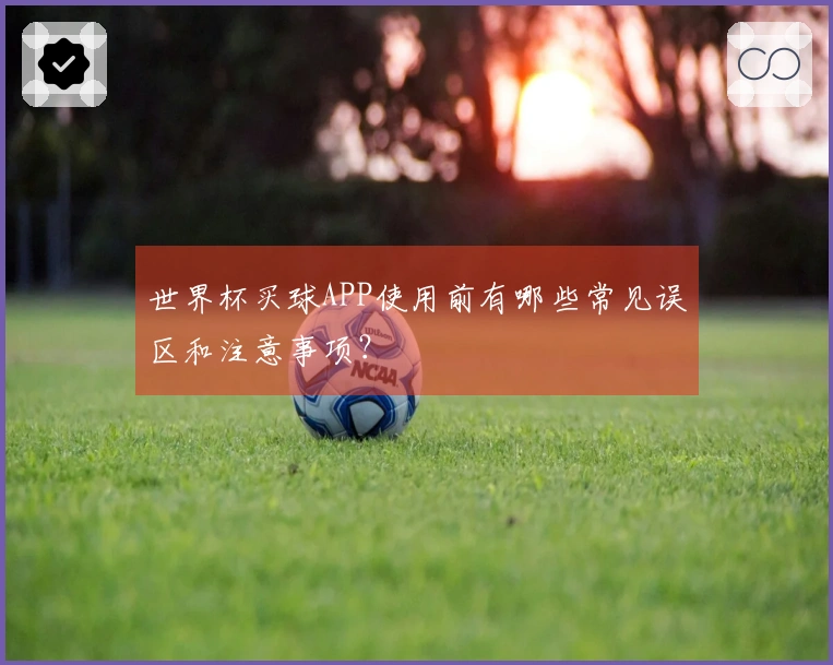 世界杯买球APP使用前有哪些常见误区和注意事项？