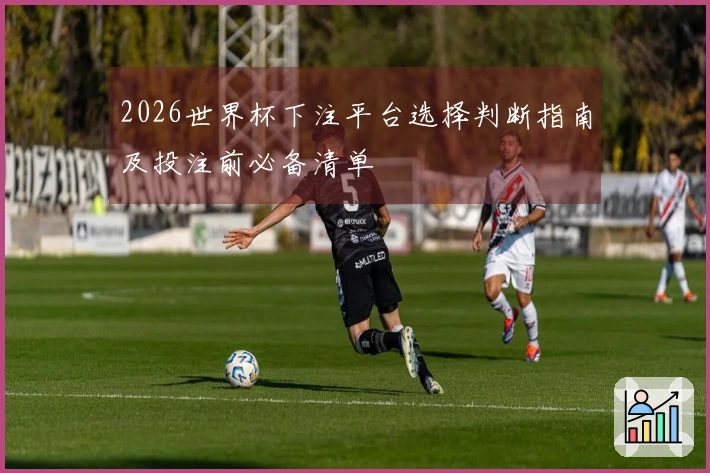 2026世界杯下注平台选择判断指南及投注前必备清单