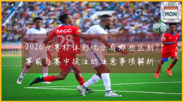 2026世界杯体彩玩法有哪些区别？赛前与赛中投注的注意事项解析
