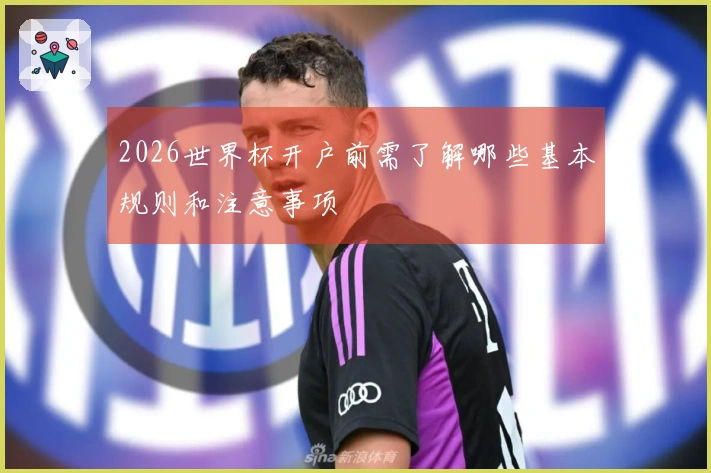 2026世界杯开户前需了解哪些基本规则和注意事项