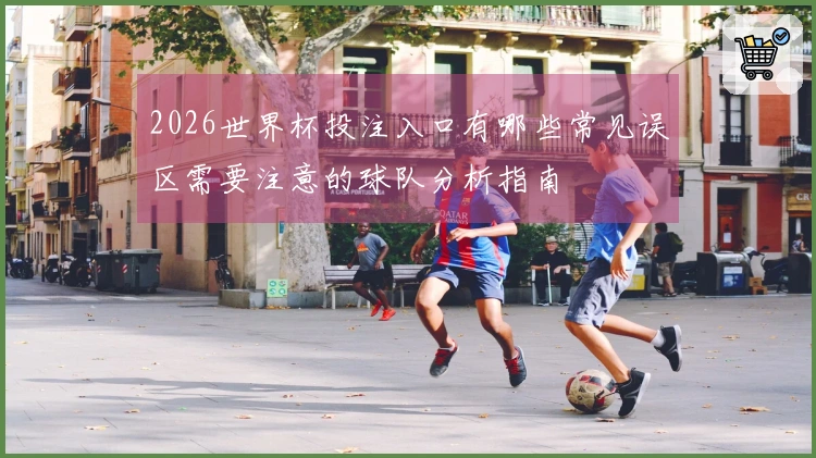 2026世界杯投注入口有哪些常见误区需要注意的球队分析指南