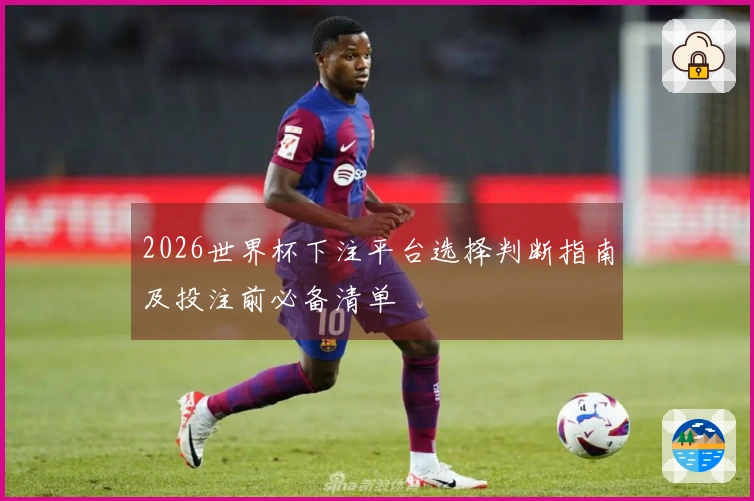 2026世界杯下注平台选择判断指南及投注前必备清单