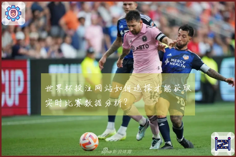 世界杯投注网站如何选择才能获取实时比赛数据分析？