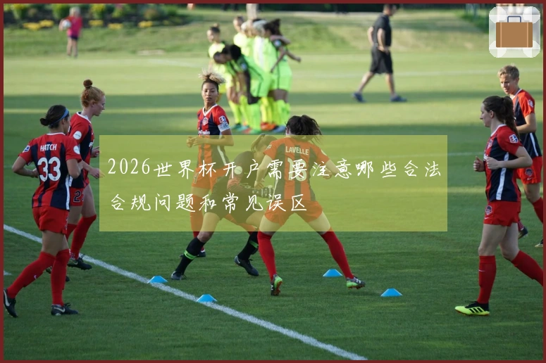 2026世界杯开户需要注意哪些合法合规问题和常见误区