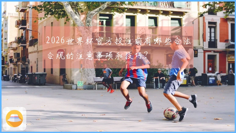 2026世界杯官方投注前有哪些合法合规的注意事项和技巧？