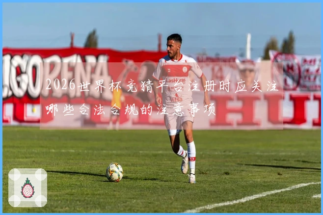 2026世界杯竞猜平台注册时应关注哪些合法合规的注意事项