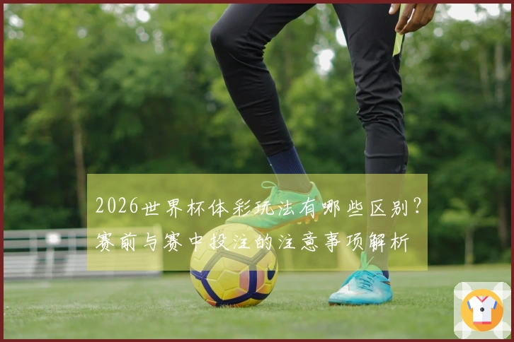 2026世界杯体彩玩法有哪些区别？赛前与赛中投注的注意事项解析