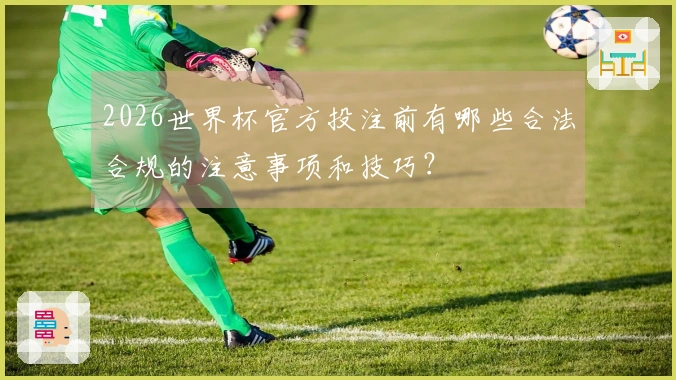 2026世界杯官方投注前有哪些合法合规的注意事项和技巧？