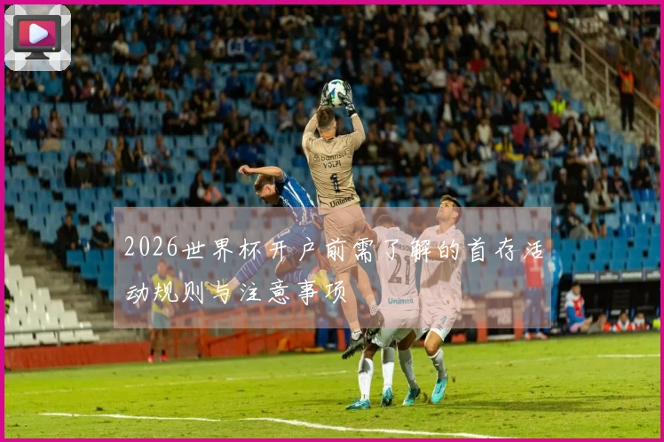 2026世界杯开户前需了解的首存活动规则与注意事项